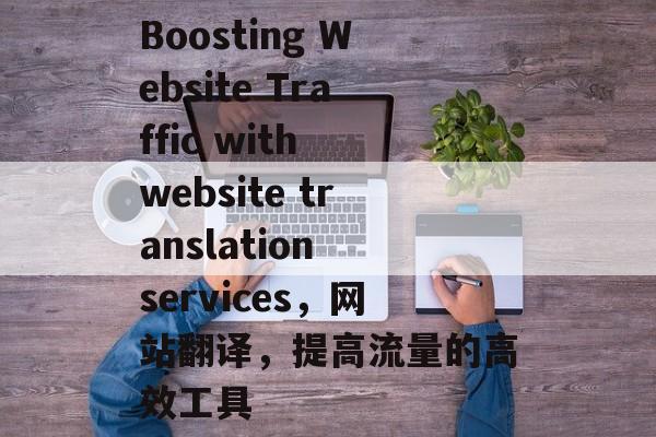 Boosting Website Traffic with website translation services,网站翻译,提高流量的高效工具 Boosting Website Traffic with website translation services,网站翻译,提高流量的高效工具