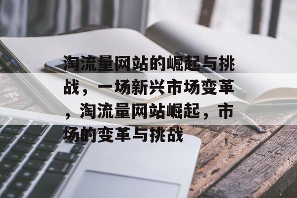 淘流量网站的崛起与挑战,一场新兴市场变革,淘流量网站崛起,市场的变革与挑战 淘流量网站的崛起与挑战,一场新兴市场变革,淘流量网站崛起,市场的变革与挑战