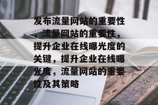 发布流量网站的重要性,流量网站的重要性,提升企业在线曝光度的关键,提升企业在线曝光度,流量网站的重要性及其策略 发布流量网站的重要性,流量网站的重要性,提升企业在线曝光度的关键,提升企业在线曝光度,流量网站的重要性及其策略