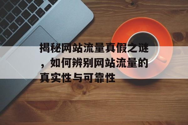 揭秘网站流量真假之谜,如何辨别网站流量的真实性与可靠性 揭秘网站流量真假之谜,如何辨别网站流量的真实性与可靠性