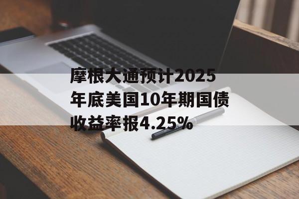 摩根大通预计2025年底美国10年期国债收益率报4.25%