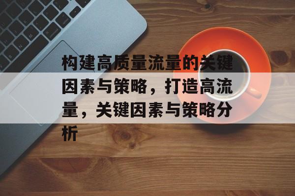 构建高质量流量的关键因素与策略,打造高流量,关键因素与策略分析 构建高质量流量的关键因素与策略,打造高流量,关键因素与策略分析