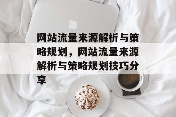 网站流量来源解析与策略规划,网站流量来源解析与策略规划技巧分享 网站流量来源解析与策略规划,网站流量来源解析与策略规划技巧分享