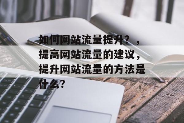 如何网站流量提升?,提高网站流量的建议,提升网站流量的方法是什么? 如何网站流量提升?,提高网站流量的建议,提升网站流量的方法是什么?