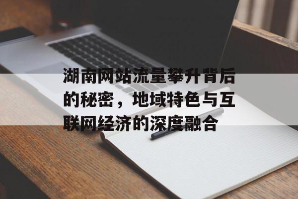 湖南网站流量攀升背后的秘密,地域特色与互联网经济的深度融合 湖南网站流量攀升背后的秘密,地域特色与互联网经济的深度融合