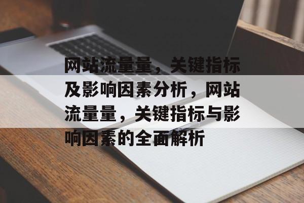 网站流量量,关键指标及影响因素分析,网站流量量,关键指标与影响因素的全面解析 网站流量量,关键指标及影响因素分析,网站流量量,关键指标与影响因素的全面解析