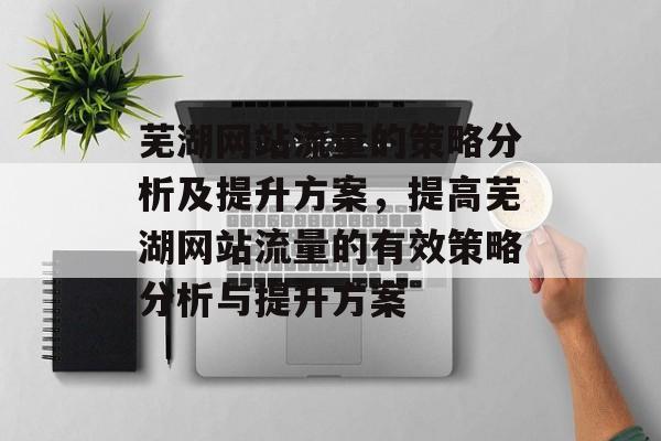 芜湖网站流量的策略分析及提升方案,提高芜湖网站流量的有效策略分析与提升方案 芜湖网站流量的策略分析及提升方案,提高芜湖网站流量的有效策略分析与提升方案