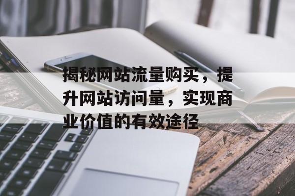 揭秘网站流量购买,提升网站访问量,实现商业价值的有效途径 揭秘网站流量购买,提升网站访问量,实现商业价值的有效途径