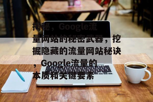 揭秘,Google流量网站的秘密武器,挖掘隐藏的流量网站秘诀,Google流量的本质和关键要素 揭秘,Google流量网站的秘密武器,挖掘隐藏的流量网站秘诀,Google流量的本质和关键要素