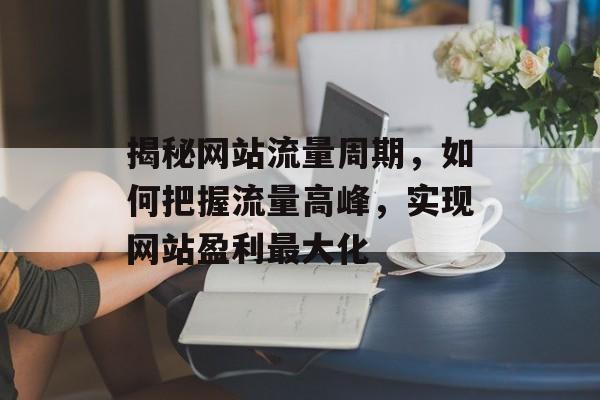 揭秘网站流量周期,如何把握流量高峰,实现网站盈利最大化 揭秘网站流量周期,如何把握流量高峰,实现网站盈利最大化