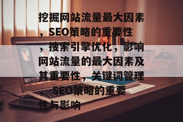 挖掘网站流量最大因素,SEO策略的重要性,搜索引擎优化,影响网站流量的最大因素及其重要性,关键词管理, SEO策略的重要性与影响 挖掘网站流量最大因素,SEO策略的重要性,搜索引擎优化,影响网站流量的最大因素及其重要性,关键词管理, SEO策略的重要性与影响