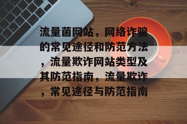 流量菌网站,网络诈骗的常见途径和防范方法,流量欺诈网站类型及其防范指南,流量欺诈,常见途径与防范指南 流量菌网站,网络诈骗的常见途径和防范方法,流量欺诈网站类型及其防范指南,流量欺诈,常见途径与防范指南