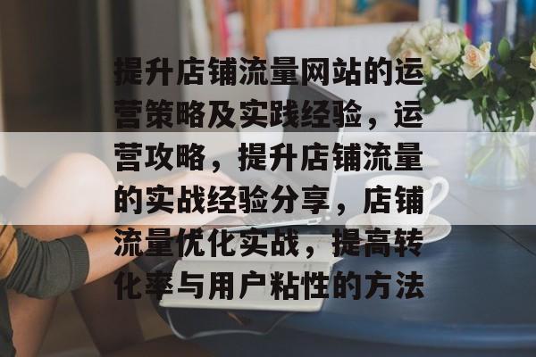 提升店铺流量网站的运营策略及实践经验，运营攻略，提升店铺流量的实战经验分享，店铺流量优化实战，提高转化率与用户粘性的方法