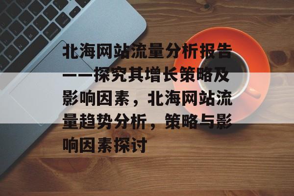 北海网站流量分析报告——探究其增长策略及影响因素,北海网站流量趋势分析,策略与影响因素探讨 北海网站流量分析报告——探究其增长策略及影响因素,北海网站流量趋势分析,策略与影响因素探讨