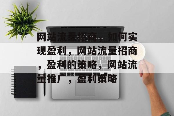 网站流量招商,如何实现盈利,网站流量招商,盈利的策略,网站流量推广,盈利策略 网站流量招商,如何实现盈利,网站流量招商,盈利的策略,网站流量推广,盈利策略