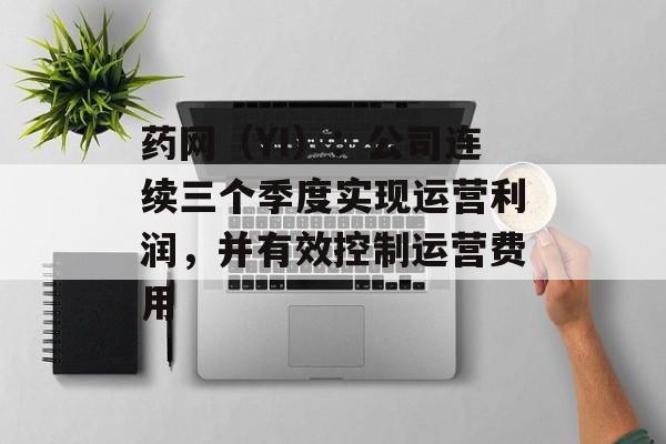 药网(YI):公司连续三个季度实现运营利润,并有效控制运营费用 药网(YI):公司连续三个季度实现运营利润,并有效控制运营费用