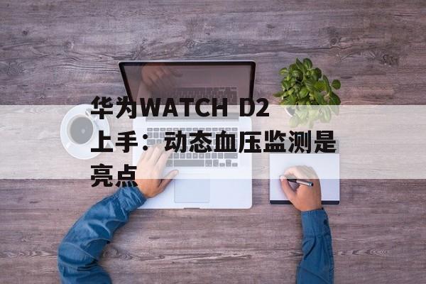 华为WATCH D2上手:动态血压监测是亮点 华为WATCH D2上手:动态血压监测是亮点