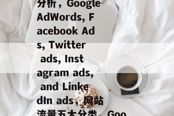 网站流量分成五大类别,Google AdWords、Facebook Ads、Twitter广告、Instagram广告和LinkedIn广告,网站流量五大分类分析,Google AdWords, Facebook Ads, Twitter ads, Instagram ads, and LinkedIn ads,网站流量五大分类,Google AdWords, Facebook Ads, Twitter ads, Instagram ads, and LinkedIn ads 网站流量分成五大类别,Google AdWords、Facebook Ads、Twitter广告、Instagram广告和LinkedIn广告,网站流量五大分类分析,Google AdWords, Facebook Ads, Twitter ads, Instagram ads, and LinkedIn ads,网站流量五大分类,Google AdWords, Facebook Ads, Twitter ads, Instagram ads, and LinkedIn ads