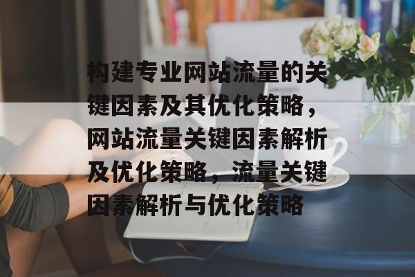 构建专业网站流量的关键因素及其优化策略,网站流量关键因素解析及优化策略,流量关键因素解析与优化策略 构建专业网站流量的关键因素及其优化策略,网站流量关键因素解析及优化策略,流量关键因素解析与优化策略