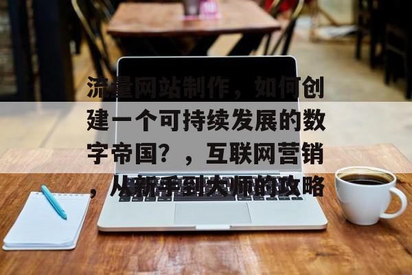 流量网站制作,如何创建一个可持续发展的数字帝国?,互联网营销,从新手到大师的攻略 流量网站制作,如何创建一个可持续发展的数字帝国?,互联网营销,从新手到大师的攻略