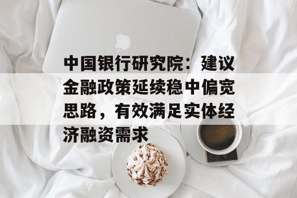 中国银行研究院:建议金融政策延续稳中偏宽思路,有效满足实体经济融资需求 中国银行研究院:建议金融政策延续稳中偏宽思路,有效满足实体经济融资需求