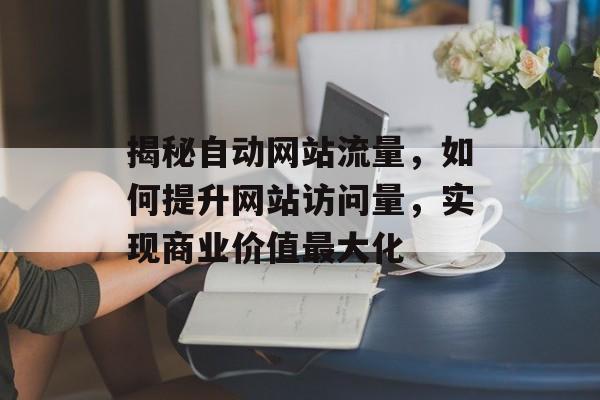揭秘自动网站流量,如何提升网站访问量,实现商业价值最大化 揭秘自动网站流量,如何提升网站访问量,实现商业价值最大化