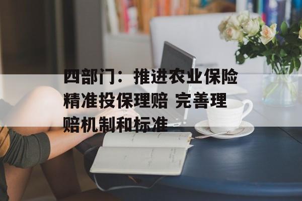 四部门:推进农业保险精准投保理赔 完善理赔机制和标准 四部门:推进农业保险精准投保理赔 完善理赔机制和标准