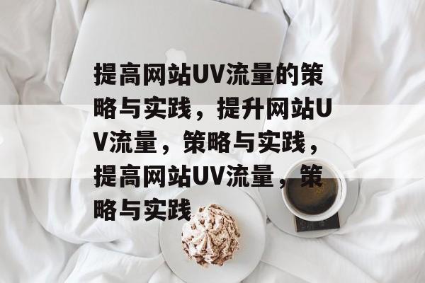 提高网站UV流量的策略与实践，提升网站UV流量，策略与实践，提高网站UV流量，策略与实践