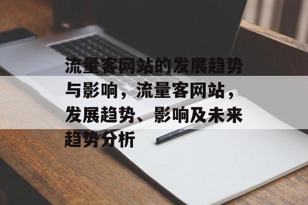 流量客网站的发展趋势与影响,流量客网站,发展趋势、影响及未来趋势分析 流量客网站的发展趋势与影响,流量客网站,发展趋势、影响及未来趋势分析