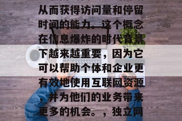独立网站流量是指通过互联网访问独立的网站从而获得访问量和停留时间的能力。这个概念在信息爆炸的时代背景下越来越重要，因为它可以帮助个体和企业更有效地使用互联网资源，并为他们的业务带来更多的机会。，独立网站流量，为何它如此关键？