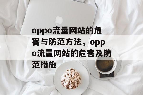 oppo流量网站的危害与防范方法,oppo流量网站的危害及防范措施 oppo流量网站的危害与防范方法,oppo流量网站的危害及防范措施