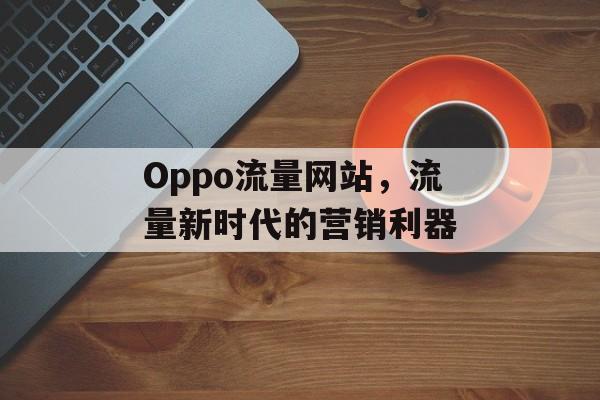 Oppo流量网站,流量新时代的营销利器 Oppo流量网站,流量新时代的营销利器