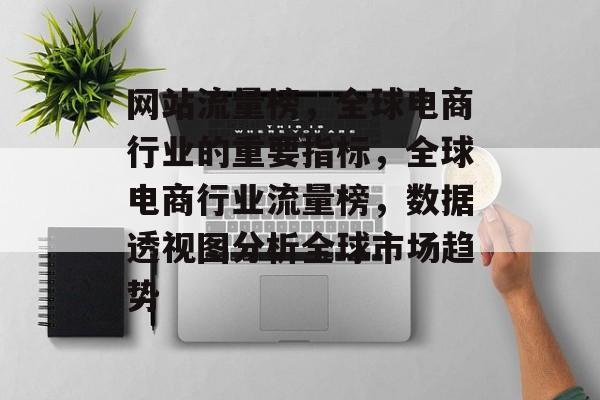网站流量榜,全球电商行业的重要指标,全球电商行业流量榜,数据透视图分析全球市场趋势 网站流量榜,全球电商行业的重要指标,全球电商行业流量榜,数据透视图分析全球市场趋势