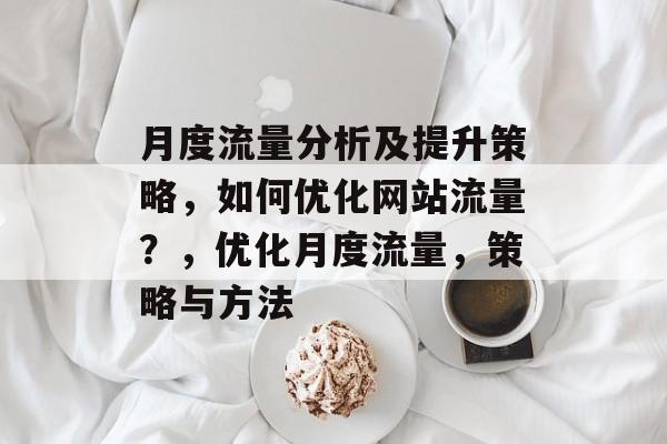 月度流量分析及提升策略，如何优化网站流量？，优化月度流量，策略与方法