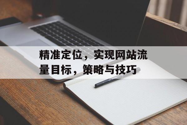 精准定位,实现网站流量目标,策略与技巧 精准定位,实现网站流量目标,策略与技巧
