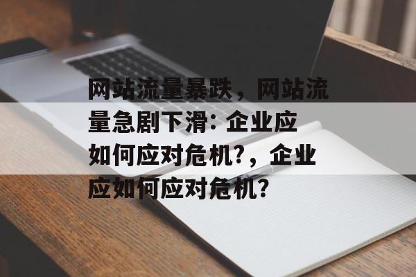 网站流量暴跌,网站流量急剧下滑: 企业应如何应对危机?,企业应如何应对危机? 网站流量暴跌,网站流量急剧下滑: 企业应如何应对危机?,企业应如何应对危机?
