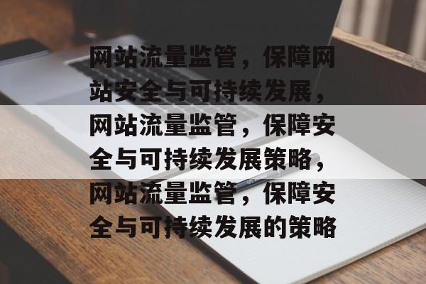 网站流量监管,保障网站安全与可持续发展,网站流量监管,保障安全与可持续发展策略,网站流量监管,保障安全与可持续发展的策略 网站流量监管,保障网站安全与可持续发展,网站流量监管,保障安全与可持续发展策略,网站流量监管,保障安全与可持续发展的策略