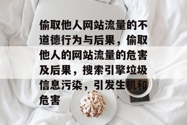 偷取他人网站流量的不道德行为与后果,偷取他人的网站流量的危害及后果,搜索引擎垃圾信息污染,引发生机和危害 偷取他人网站流量的不道德行为与后果,偷取他人的网站流量的危害及后果,搜索引擎垃圾信息污染,引发生机和危害