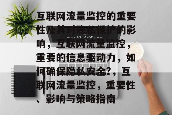 互联网流量监控的重要性及其对隐私保护的影响,互联网流量监控,重要的信息驱动力,如何确保隐私安全?,互联网流量监控,重要性、影响与策略指南 互联网流量监控的重要性及其对隐私保护的影响,互联网流量监控,重要的信息驱动力,如何确保隐私安全?,互联网流量监控,重要性、影响与策略指南