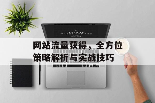 网站流量获得,全方位策略解析与实战技巧 网站流量获得,全方位策略解析与实战技巧