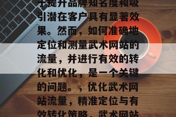 武术网站流量是一项重要的网络营销策略,对于提升品牌知名度和吸引潜在客户具有显著效果。然而,如何准确地定位和测量武术网站的流量,并进行有效的转化和优化,是一个关键的问题。,优化武术网站流量,精准定位与有效转化策略,武术网站流量分析,精准定位与转化策略 武术网站流量是一项重要的网络营销策略,对于提升品牌知名度和吸引潜在客户具有显著效果。然而,如何准确地定位和测量武术网站的流量,并进行有效的转化和优化,是一个关键的问题。,优化武术网站流量,精准定位与有效转化策略,武术网站流量分析,精准定位与转化策略
