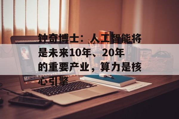 钟奇博士:人工智能将是未来10年、20年的重要产业,算力是核心引擎 钟奇博士:人工智能将是未来10年、20年的重要产业,算力是核心引擎