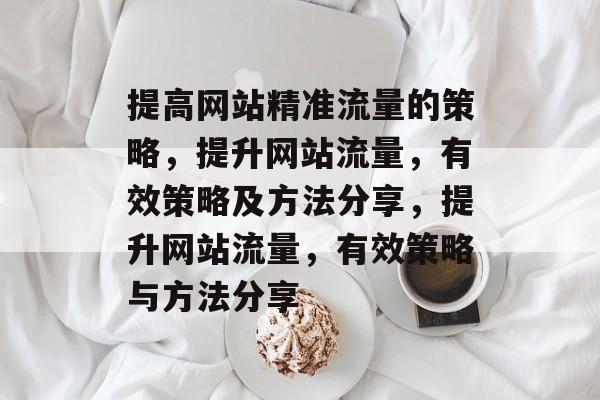 提高网站精准流量的策略,提升网站流量,有效策略及方法分享,提升网站流量,有效策略与方法分享 提高网站精准流量的策略,提升网站流量,有效策略及方法分享,提升网站流量,有效策略与方法分享