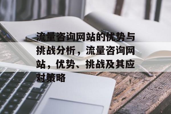 流量咨询网站的优势与挑战分析,流量咨询网站,优势、挑战及其应对策略 流量咨询网站的优势与挑战分析,流量咨询网站,优势、挑战及其应对策略