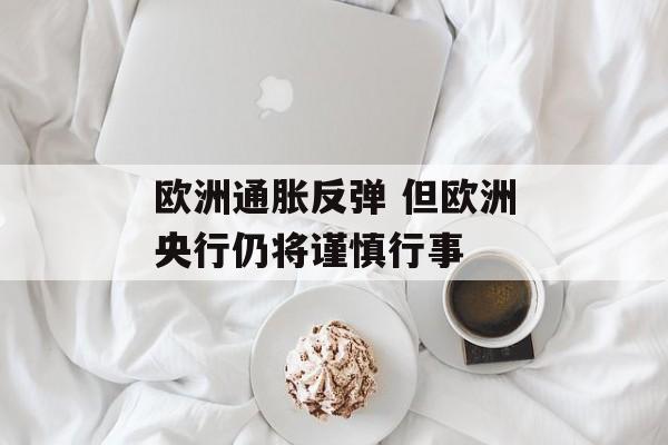 欧洲通胀反弹 但欧洲央行仍将谨慎行事 欧洲通胀反弹 但欧洲央行仍将谨慎行事
