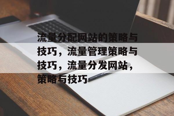 流量分配网站的策略与技巧,流量管理策略与技巧,流量分发网站,策略与技巧 流量分配网站的策略与技巧,流量管理策略与技巧,流量分发网站,策略与技巧