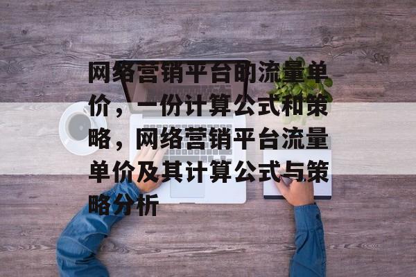 网络营销平台的流量单价,一份计算公式和策略,网络营销平台流量单价及其计算公式与策略分析 网络营销平台的流量单价,一份计算公式和策略,网络营销平台流量单价及其计算公式与策略分析