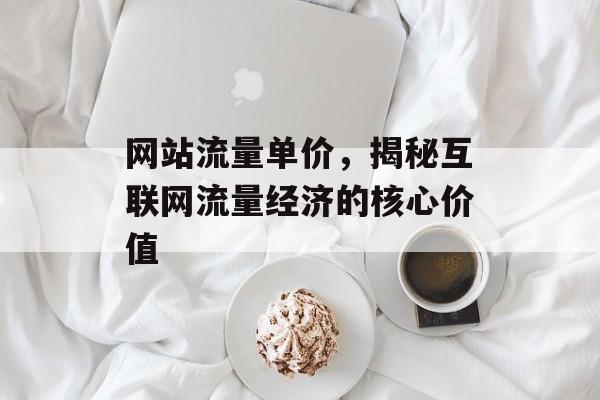 网站流量单价,揭秘互联网流量经济的核心价值 网站流量单价,揭秘互联网流量经济的核心价值