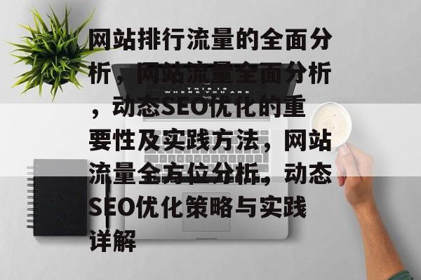 网站排行流量的全面分析,网站流量全面分析,动态SEO优化的重要性及实践方法,网站流量全方位分析,动态SEO优化策略与实践详解 网站排行流量的全面分析,网站流量全面分析,动态SEO优化的重要性及实践方法,网站流量全方位分析,动态SEO优化策略与实践详解