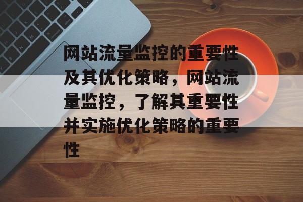 网站流量监控的重要性及其优化策略,网站流量监控,了解其重要性并实施优化策略的重要性 网站流量监控的重要性及其优化策略,网站流量监控,了解其重要性并实施优化策略的重要性